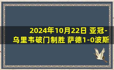 2024年10月22日 亚冠-乌里韦破门制胜 萨德1-0波斯波利斯